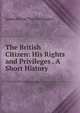 The British Citizen: His Rights and Privileges . A Short History, James Edwin Thorold Rogers 