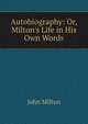 Autobiography: Or, Milton's Life in His Own Words, Milton John 