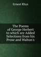 The Poems of George Herbert to which are Added Selections from his Prose and Walton's, Rhys Ernest 