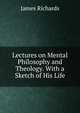 Lectures on Mental Philosophy and Theology. With a Sketch of His Life, James Richards 