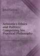 Aristotle's Ethics and Politics: Comprising his Practical Philosophy, John Gillies 