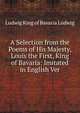 A Selection from the Poems of His Majesty, Louis the First, King of Bavaria: Imitated in English Ver, Ludwig King of Bavaria Ludwig 