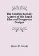 The Modern Banker; A Story of His Rapid Rise and Dangerous Designs, James B. Goode 