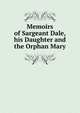 Memoirs of Sargeant Dale, his Daughter and the Orphan Mary, 