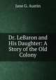 Dr. LeBaron and His Daughter: A Story of the Old Colony, Jane G. Austin 