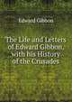 The Life and Letters of Edward Gibbon, with his History of the Crusades, Edward Gibbon 