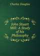 John Stuart Mill: A Study of his Philosophy, Charles Douglas 