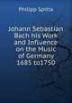 Johann Sebastian Bach his Work and Influence on the Music of Germany 1685 to1750, Philipp Spitta 