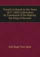 Travels in Brazil in the Years 1817-1820 Undertaken by Command of his Majesty the King of Bavaria, Joh Bapt Von Spix 