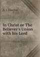 In Christ or The Believer's Union with his Lord, A. J. Gordon 