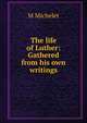 The life of Luther: Gathered from his own writings, M Michelet 
