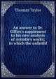 An answer to Dr. Gillies's supplement to his new analysis of Aritotle's works; in which the unfaithf, Thomas Taylor 