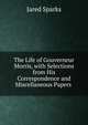 The Life of Gouverneur Morris, with Selections from His Correspondence and Miscellaneous Papers ., Sparks, Jared, 1789-1866. fmo 