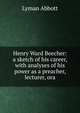 Henry Ward Beecher: a sketch of his career, with analyses of his power as a preacher, lecturer, ora, Lyman Abbott 