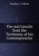 The real Lincoln from the Testimony of his Contemporaries, Charles L. C Minor 
