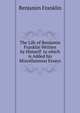 The Life of Benjamin Franklin Written by Himself to which is Added his Miscellaneous Essays, Benjamin Franklin 