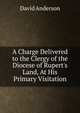 A Charge Delivered to the Clergy of the Diocese of Rupert's Land, At His Primary Visitation, David Anderson 