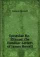 Epistolae Ho-Elianae; the Familiar Letters of James Howell, James Howell 