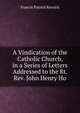 A Vindication of the Catholic Church, in a Series of Letters Addressed to the Rt. Rev. John Henry Ho, Francis Patrick Kenrick 