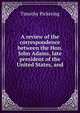 A review of the correspondence between the Hon. John Adams, late president of the United States, and, Timothy Pickering 