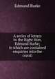 A series of letters to the Right Hon. Edmund Burke; in which are contained enquiries into the consti, Burke Edmund 