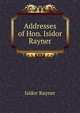 Addresses of Hon. Isidor Rayner, Isidor Rayner 