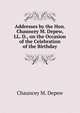 Addresses by the Hon. Chauncey M. Depew, LL. D., on the Occasion of the Celebration of the Birthday, Chauncey M. Depew 