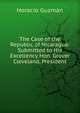 The Case of the Republic of Nicaragua: Submitted to His Excellency Hon. Grover Cleveland, President, Horacio Guzma?n 