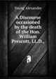 A Discourse occasioned by the death of the Hon. William Prescott, LL.D.,, Young Alexander 