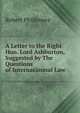 A Letter to the Right Hon. Lord Ashburton, Suggested by The Questions of Internatiounal Law, Robert Phillimore 
