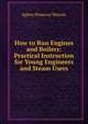 How to Run Engines and Boilers: Practical Instruction for Young Engineers and Steam Users, Egbert Pomeroy Watson 