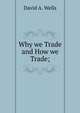 Why we Trade and How we Trade;, David A. Wells 