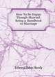 How To Be Happy Though Married. Being a Handbook to Marriage, Edward John Hardy 