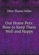 Our Home Pets: How to Keep Them Well and Happy, Olive Thorne Miller 