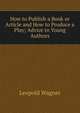 How to Publish a Book or Article and How to Produce a Play; Advice to Young Authors, Leopold Wagner 