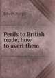 Perils to British trade, how to avert them, Edwin Burgis 