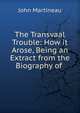 The Transvaal Trouble: How it Arose, Being an Extract from the Biography of ., John Martineau 
