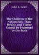 The Children of the Nation How Their Health and Vigour Should be Promoted by the State, John E. Gorst 