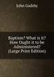 Baptism? What is it? How Ought it to be Administered? (Large Print Edition), John Gadsby 