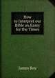 How to Interpret our Bible an Eassy for the Times, James Roy 