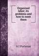 Organized labor; its problems and how to meet them, A J Portenar 