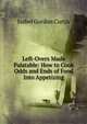 Left-Overs Made Palatable: How to Cook Odds and Ends of Food Into Appetizing, Isabel Gordon Curtis 