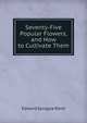 Seventy-Five Popular Flowers, and How to Cultivate Them, Edward Sprague Rand 