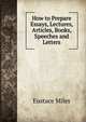 How to Prepare Essays, Lectures, Articles, Books, Speeches and Letters, Eustace Miles 