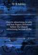 Church Advertising its why and how Papers Delivered before the Church Advertising Section of the, W B Ashley 