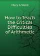 How to Teach the Critical Difficulties of Arithmetic, Mary A Ward 
