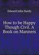 How to be Happy Though Civil. A Book on Manners, Edward John Hardy 
