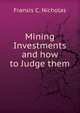 Mining Investments and how to Judge them, Fransis C. Nicholas 