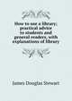 How to use a library; practical advice to students and general readers, with explanations of library, James Douglas Stewart 