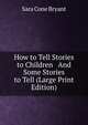 How to Tell Stories to Children And Some Stories to Tell (Large Print Edition), Sara Cone Bryant 